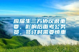 应届生三方协议很重要，影响后面考公务员，签订时需要慎重