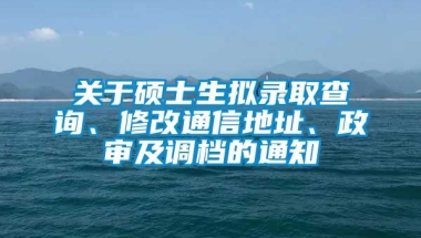 关于硕士生拟录取查询、修改通信地址、政审及调档的通知