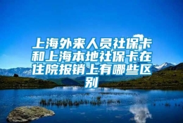 上海外来人员社保卡和上海本地社保卡在住院报销上有哪些区别