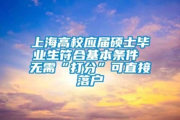 上海高校应届硕士毕业生符合基本条件 无需“打分”可直接落户