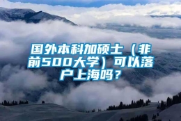 国外本科加硕士（非前500大学）可以落户上海吗？