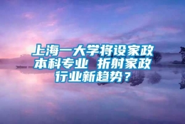 上海一大学将设家政本科专业 折射家政行业新趋势？