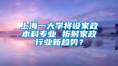 上海一大学将设家政本科专业 折射家政行业新趋势？