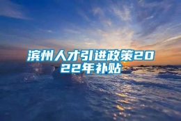 滨州人才引进政策2022年补贴