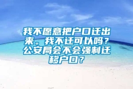 我不愿意把户口迁出来。我不迁可以吗？公安局会不会强制迁移户口？