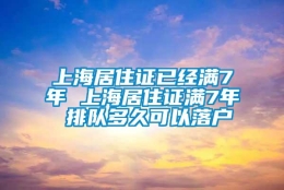 上海居住证已经满7年 上海居住证满7年 排队多久可以落户