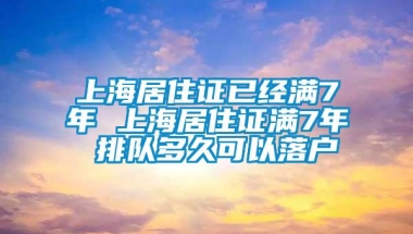 上海居住证已经满7年 上海居住证满7年 排队多久可以落户