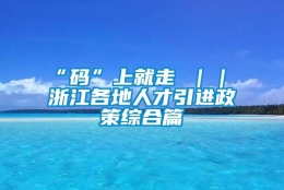 “码”上就走 ｜｜ 浙江各地人才引进政策综合篇