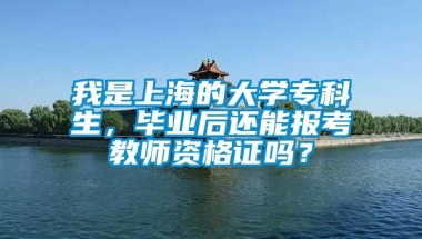 我是上海的大学专科生，毕业后还能报考教师资格证吗？