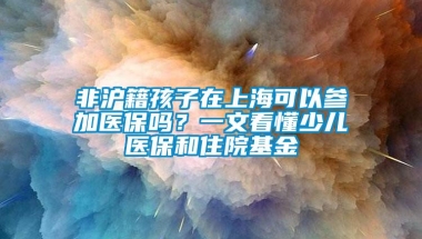 非沪籍孩子在上海可以参加医保吗？一文看懂少儿医保和住院基金