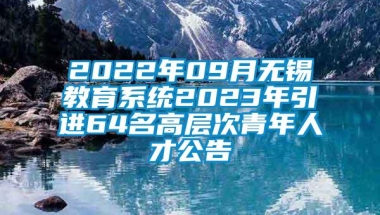 2022年09月无锡教育系统2023年引进64名高层次青年人才公告