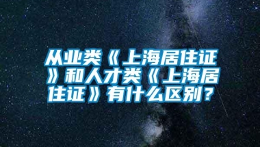 从业类《上海居住证》和人才类《上海居住证》有什么区别？