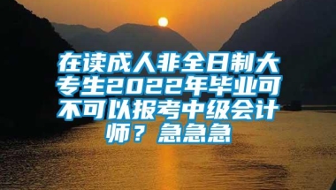 在读成人非全日制大专生2022年毕业可不可以报考中级会计师？急急急