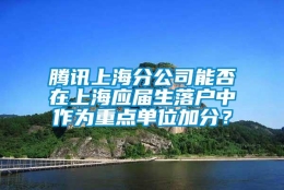 腾讯上海分公司能否在上海应届生落户中作为重点单位加分？