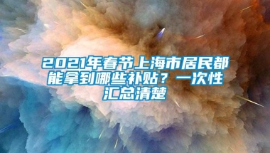 2021年春节上海市居民都能拿到哪些补贴？一次性汇总清楚