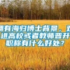 拥有海归博士背景，对进高校或者教师晋升职称有什么好处？