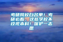 考研院校白名单！考研必看，这些学校不歧视本科！保护一志愿