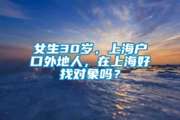 女生30岁，上海户口外地人，在上海好找对象吗？