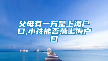 父母有一方是上海户口,小孩能否落上海户口