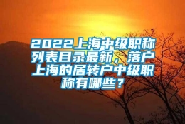 2022上海中级职称列表目录最新，落户上海的居转户中级职称有哪些？