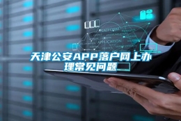 天津公安APP落户网上办理常见问题