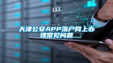 天津公安APP落户网上办理常见问题