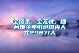 全链条、全无忧，烟台市今年引进国内人才29871人