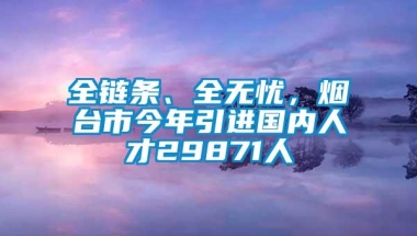 全链条、全无忧，烟台市今年引进国内人才29871人