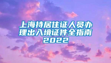 上海持居住证人员办理出入境证件全指南2022