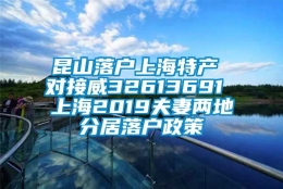 昆山落户上海特产 对接威32613691 上海2019夫妻两地分居落户政策