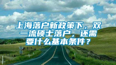 上海落户新政策下，双一流硕士落户，还需要什么基本条件？