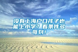 没有上海户口孩子也能上小学？看条件多苛刻！