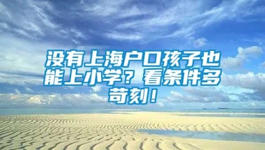 没有上海户口孩子也能上小学？看条件多苛刻！