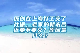 原创在上海打工交了社保，老家的新农合还要不要交？原因是什么？