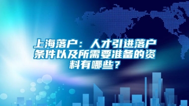 上海落户：人才引进落户条件以及所需要准备的资料有哪些？