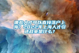 哪些人才可以直接落户上海？2022年上海人才引进政策是什么？