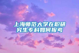 上海师范大学在职研究生专科如何报考