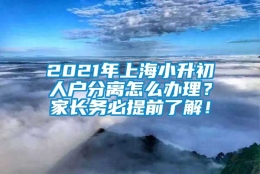 2021年上海小升初人户分离怎么办理？家长务必提前了解！