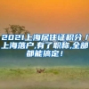 2021上海居住证积分／上海落户,有了职称,全部都能搞定！