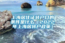 上海居住证转户口的条件是什么（2022年上海居转户政策）