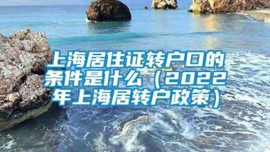 上海居住证转户口的条件是什么（2022年上海居转户政策）