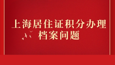 关于上海居住证积分办理！档案问题知多少？