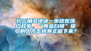 长三角多地进一步放宽落户政策，“真金白银”吸引的人才怎样真正留下来？