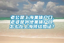 老公是上海集体户口,老婆是外地集体户口,怎么在上海领结婚证？