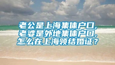 老公是上海集体户口,老婆是外地集体户口,怎么在上海领结婚证？