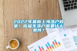 2022年最新上海落户政策！应届生落户需要什么条件？