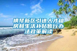 横琴新区引进人才租房和生活补贴暂行办法政策解读