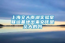 上海交大南湖实验室联培基地出来文凭是交大的吗