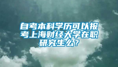 自考本科学历可以报考上海财经大学在职研究生么？