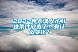 2022年天津人才引进条件放宽了？有什么变化？